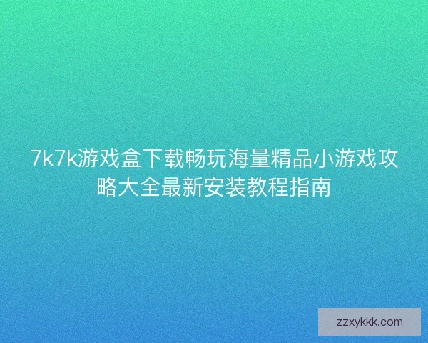 7k7k游戏盒下载畅玩海量精品小游戏攻略大全最新安装教程指南