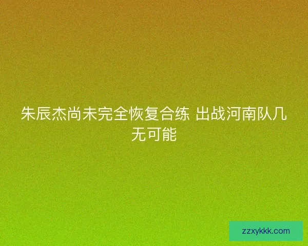 朱辰杰尚未完全恢复合练 出战河南队几无可能