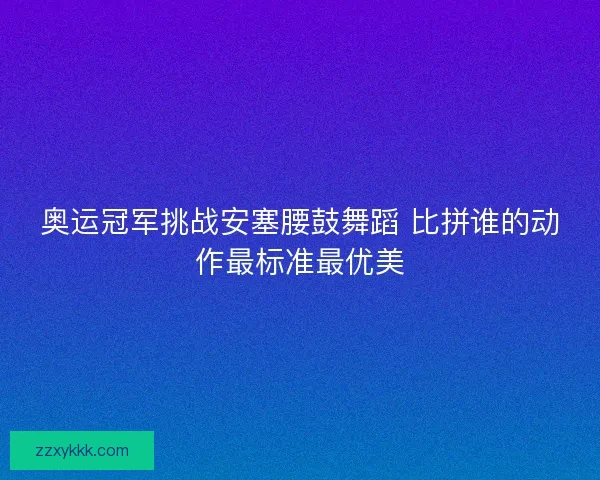 奥运冠军挑战安塞腰鼓舞蹈 比拼谁的动作最标准最优美