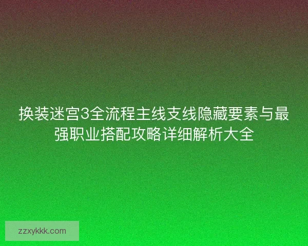 换装迷宫3全流程主线支线隐藏要素与最强职业搭配攻略详细解析大全