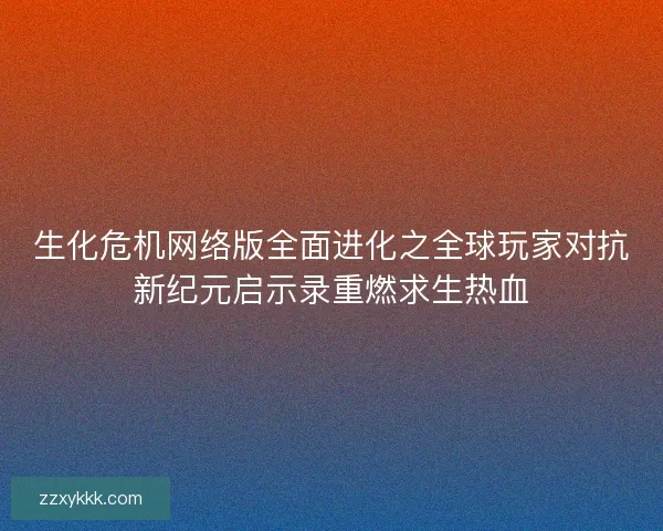 生化危机网络版全面进化之全球玩家对抗新纪元启示录重燃求生热血