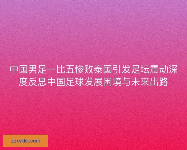 中国男足一比五惨败泰国引发足坛震动深度反思中国足球发展困境与未来出路